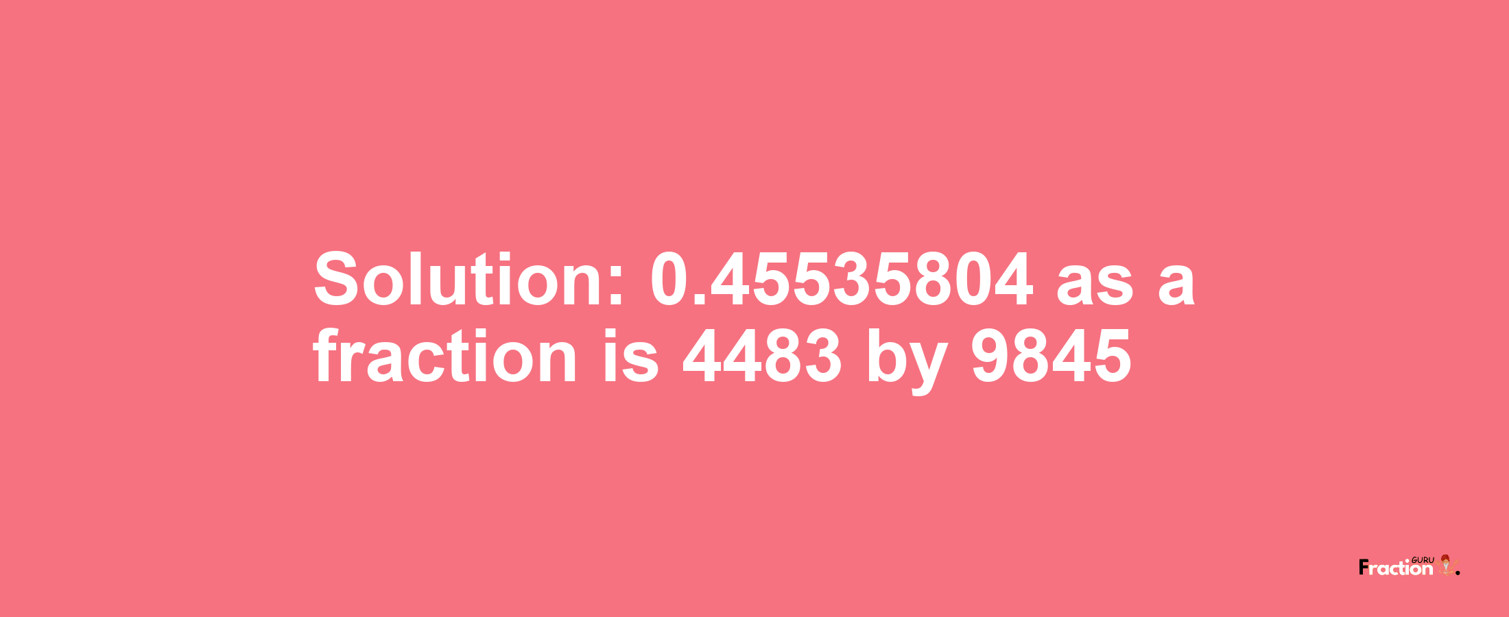 Solution:0.45535804 as a fraction is 4483/9845